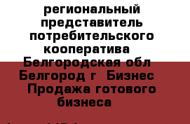 региональный представитель потребительского кооператива - Белгородская обл., Белгород г. Бизнес » Продажа готового бизнеса   